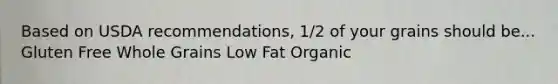 Based on USDA recommendations, 1/2 of your grains should be... Gluten Free Whole Grains Low Fat Organic