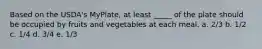 Based on the USDA's MyPlate, at least _____ of the plate should be occupied by fruits and vegetables at each meal. a. 2/3 b. 1/2 c. 1/4 d. 3/4 e. 1/3