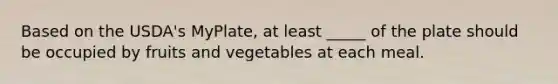 Based on the USDA's MyPlate, at least _____ of the plate should be occupied by fruits and vegetables at each meal.