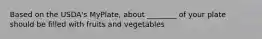 Based on the USDA's MyPlate, about ________ of your plate should be filled with fruits and vegetables