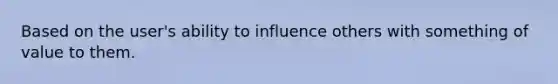 Based on the user's ability to influence others with something of value to them.