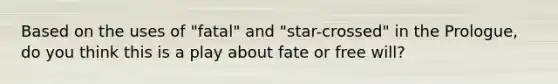 Based on the uses of "fatal" and "star-crossed" in the Prologue, do you think this is a play about fate or free will?