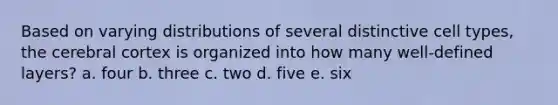 ​Based on varying distributions of several distinctive cell types, the cerebral cortex is organized into how many well-defined layers? a. ​four b. ​three c. ​two d. ​five e. ​six