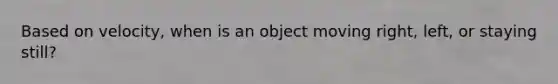 Based on velocity, when is an object moving right, left, or staying still?