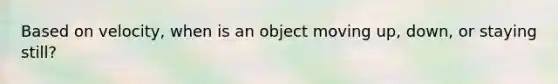 Based on velocity, when is an object moving up, down, or staying still?