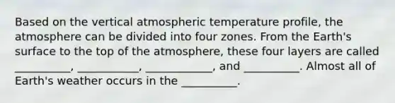 Based on the vertical atmospheric temperature profile, the atmosphere can be divided into four zones. From the Earth's surface to the top of the atmosphere, these four layers are called __________, ___________, ____________, and __________. Almost all of Earth's weather occurs in the __________.