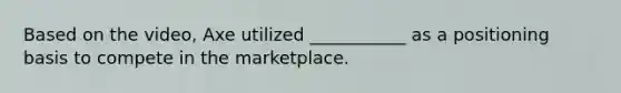 Based on the video, Axe utilized ___________ as a positioning basis to compete in the marketplace.