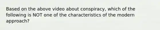 Based on the above video about conspiracy, which of the following is NOT one of the characteristics of the modern approach?