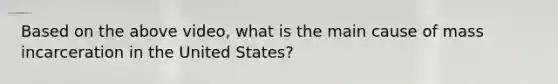 Based on the above video, what is the main cause of mass incarceration in the United States?