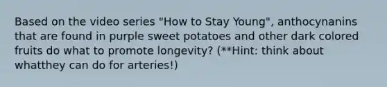 Based on the video series "How to Stay Young", anthocynanins that are found in purple sweet potatoes and other dark colored fruits do what to promote longevity? (**Hint: think about whatthey can do for arteries!)