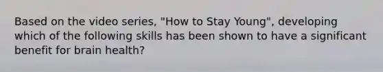 Based on the video series, "How to Stay Young", developing which of the following skills has been shown to have a significant benefit for brain health?