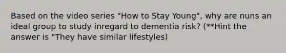 Based on the video series "How to Stay Young", why are nuns an ideal group to study inregard to dementia risk? (**Hint the answer is "They have similar lifestyles)