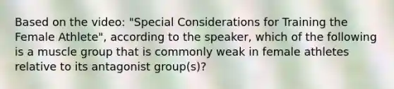 Based on the video: "Special Considerations for Training the Female Athlete", according to the speaker, which of the following is a muscle group that is commonly weak in female athletes relative to its antagonist group(s)?