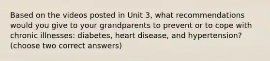 Based on the videos posted in Unit 3, what recommendations would you give to your grandparents to prevent or to cope with chronic illnesses: diabetes, heart disease, and hypertension? (choose two correct answers)