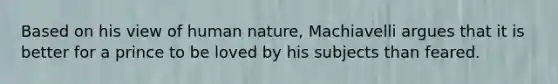 Based on his view of human nature, Machiavelli argues that it is better for a prince to be loved by his subjects than feared.