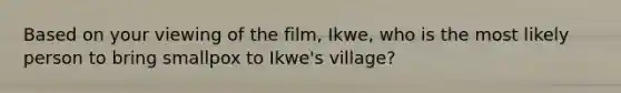 Based on your viewing of the film, Ikwe, who is the most likely person to bring smallpox to Ikwe's village?