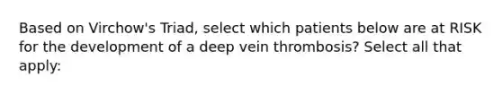 Based on Virchow's Triad, select which patients below are at RISK for the development of a deep vein thrombosis? Select all that apply: