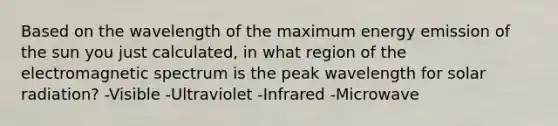 Based on the wavelength of the maximum energy emission of the sun you just calculated, in what region of the electromagnetic spectrum is the peak wavelength for solar radiation? -Visible -Ultraviolet -Infrared -Microwave