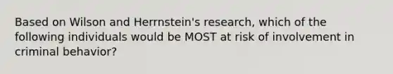 Based on Wilson and Herrnstein's research, which of the following individuals would be MOST at risk of involvement in criminal behavior?