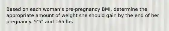 Based on each woman's pre-pregnancy BMI, determine the appropriate amount of weight she should gain by the end of her pregnancy. 5'5" and 165 lbs