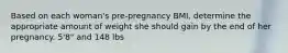 Based on each woman's pre-pregnancy BMI, determine the appropriate amount of weight she should gain by the end of her pregnancy. 5'8" and 148 lbs