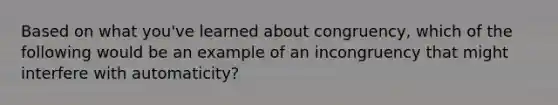 Based on what you've learned about congruency, which of the following would be an example of an incongruency that might interfere with automaticity?