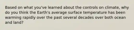 Based on what you've learned about the controls on climate, why do you think the Earth's average <a href='https://www.questionai.com/knowledge/kkV3ggZUFU-surface-temperature' class='anchor-knowledge'>surface temperature</a> has been warming rapidly over the past several decades over both ocean and land?