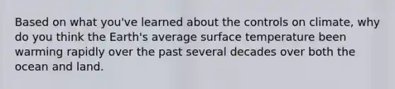 Based on what you've learned about the controls on climate, why do you think the Earth's average surface temperature been warming rapidly over the past several decades over both the ocean and land.