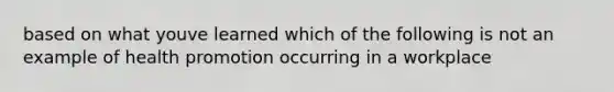 based on what youve learned which of the following is not an example of health promotion occurring in a workplace