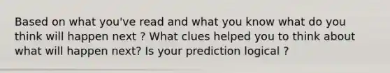 Based on what you've read and what you know what do you think will happen next ? What clues helped you to think about what will happen next? Is your prediction logical ?