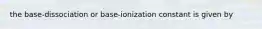 the base-dissociation or base-ionization constant is given by