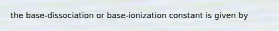 the base-dissociation or base-ionization constant is given by