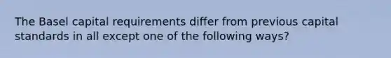 The Basel capital requirements differ from previous capital standards in all except one of the following ways?