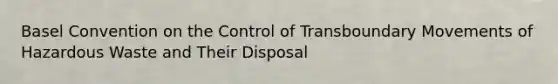 Basel Convention on the Control of Transboundary Movements of Hazardous Waste and Their Disposal