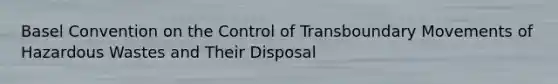 Basel Convention on the Control of Transboundary Movements of Hazardous Wastes and Their Disposal