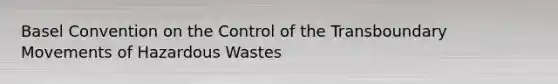 Basel Convention on the Control of the Transboundary Movements of Hazardous Wastes