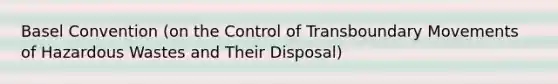 Basel Convention (on the Control of Transboundary Movements of Hazardous Wastes and Their Disposal)