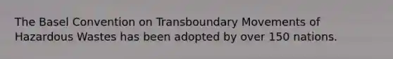 The Basel Convention on Transboundary Movements of Hazardous Wastes has been adopted by over 150 nations.