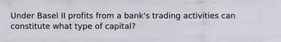 Under Basel II profits from a bank's trading activities can constitute what type of capital?