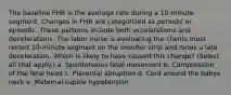 The baseline FHR is the average rate during a 10-minute segment. Changes in FHR are categorized as periodic or episodic. These patterns include both accelerations and decelerations. The labor nurse is evaluating the clients most recent 10-minute segment on the monitor strip and notes a late deceleration. Which is likely to have caused this change? (Select all that apply.) a. Spontaneous fetal movement b. Compression of the fetal head c. Placental abruption d. Cord around the babys neck e. Maternal supine hypotension