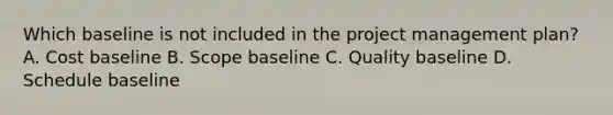 Which baseline is not included in the project management plan? A. Cost baseline B. Scope baseline C. Quality baseline D. Schedule baseline