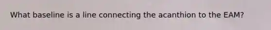 What baseline is a line connecting the acanthion to the EAM?