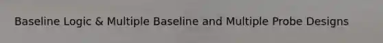 Baseline Logic & Multiple Baseline and Multiple Probe Designs