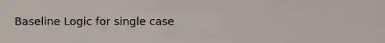 Baseline Logic for single case