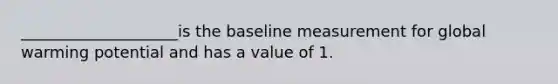 ____________________is the baseline measurement for global warming potential and has a value of 1.