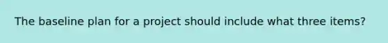 The baseline plan for a project should include what three items?