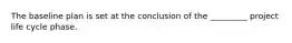 The baseline plan is set at the conclusion of the _________ project life cycle phase.