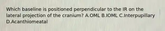 Which baseline is positioned perpendicular to the IR on the lateral projection of the cranium? A.OML B.IOML C.Interpupillary D.Acanthiomeatal