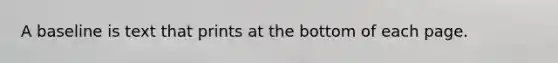 A baseline is text that prints at the bottom of each page.