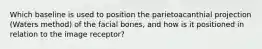 Which baseline is used to position the parietoacanthial projection (Waters method) of the facial bones, and how is it positioned in relation to the image receptor?